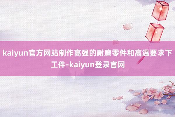 kaiyun官方网站制作高强的耐磨零件和高温要求下工件-kaiyun登录官网