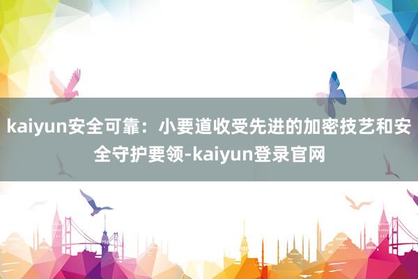 kaiyun安全可靠：小要道收受先进的加密技艺和安全守护要领-kaiyun登录官网