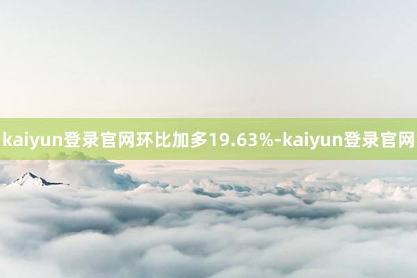 kaiyun登录官网环比加多19.63%-kaiyun登录官网