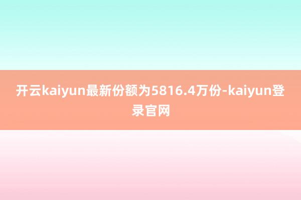 开云kaiyun最新份额为5816.4万份-kaiyun登录官网