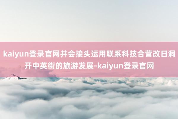 kaiyun登录官网并会接头运用联系科技合营改日洞开中英街的旅游发展-kaiyun登录官网