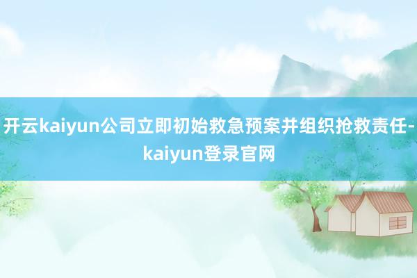 开云kaiyun公司立即初始救急预案并组织抢救责任-kaiyun登录官网