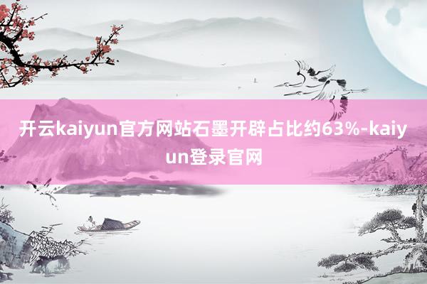 开云kaiyun官方网站石墨开辟占比约63%-kaiyun登录官网