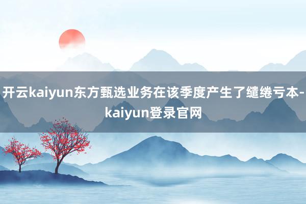 开云kaiyun东方甄选业务在该季度产生了缱绻亏本-kaiyun登录官网