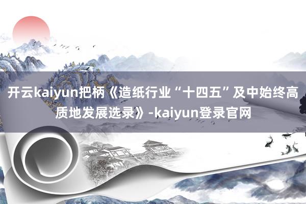 开云kaiyun把柄《造纸行业“十四五”及中始终高质地发展选录》-kaiyun登录官网