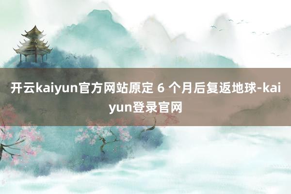 开云kaiyun官方网站原定 6 个月后复返地球-kaiyun登录官网