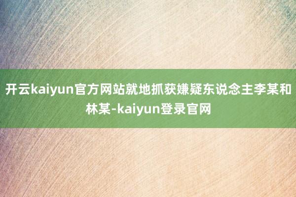 开云kaiyun官方网站就地抓获嫌疑东说念主李某和林某-kaiyun登录官网