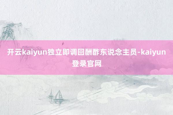 开云kaiyun独立即调回酬酢东说念主员-kaiyun登录官网