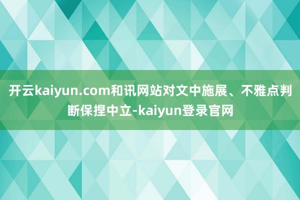 开云kaiyun.com和讯网站对文中施展、不雅点判断保捏中立-kaiyun登录官网