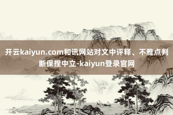 开云kaiyun.com和讯网站对文中评释、不雅点判断保捏中立-kaiyun登录官网