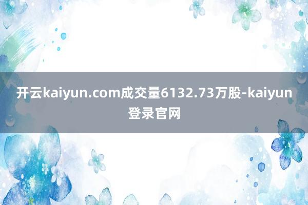 开云kaiyun.com成交量6132.73万股-kaiyun登录官网