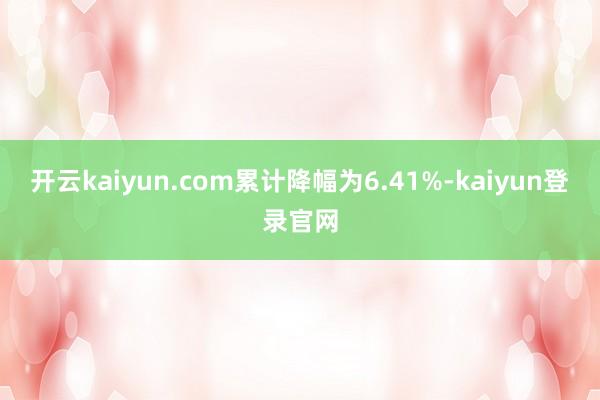 开云kaiyun.com累计降幅为6.41%-kaiyun登录官网