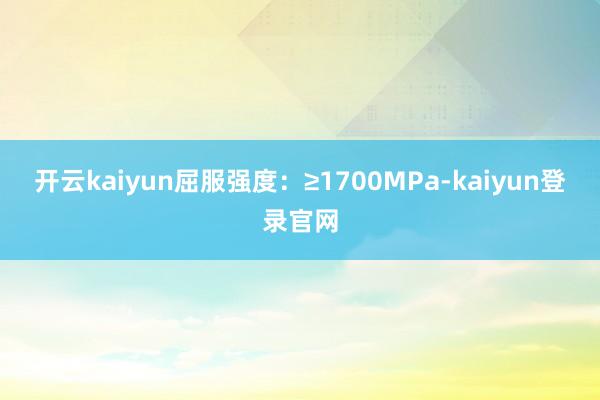 开云kaiyun屈服强度：≥1700MPa-kaiyun登录官网