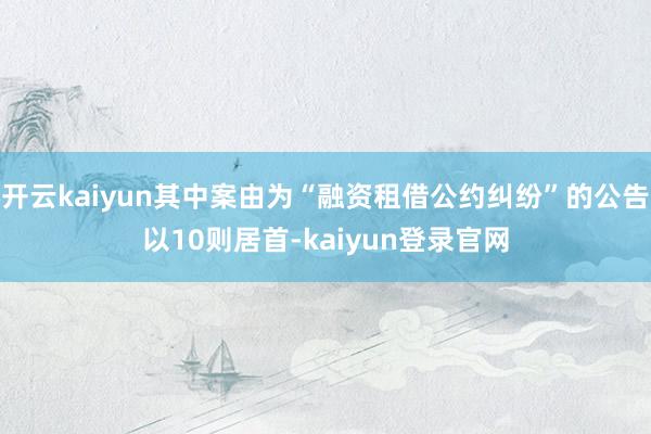 开云kaiyun其中案由为“融资租借公约纠纷”的公告以10则居首-kaiyun登录官网