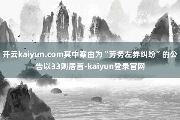 开云kaiyun.com其中案由为“劳务左券纠纷”的公告以33则居首-kaiyun登录官网