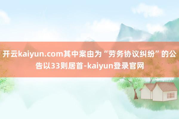 开云kaiyun.com其中案由为“劳务协议纠纷”的公告以33则居首-kaiyun登录官网