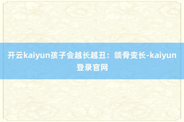 开云kaiyun孩子会越长越丑：颌骨变长-kaiyun登录官网