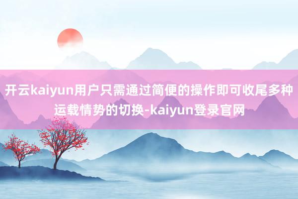 开云kaiyun用户只需通过简便的操作即可收尾多种运载情势的切换-kaiyun登录官网