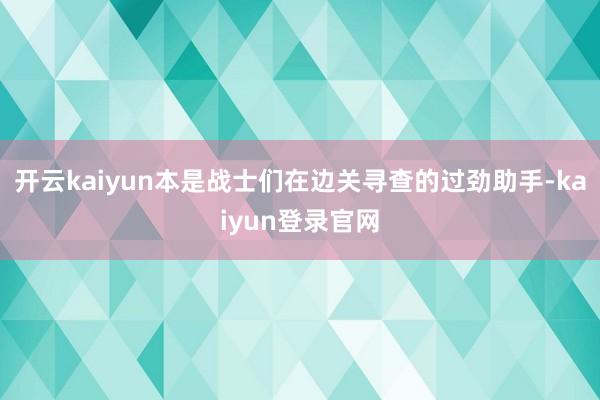 开云kaiyun本是战士们在边关寻查的过劲助手-kaiyun登录官网