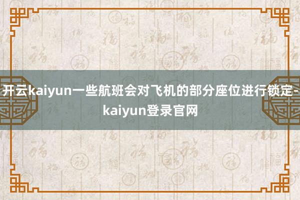 开云kaiyun一些航班会对飞机的部分座位进行锁定-kaiyun登录官网