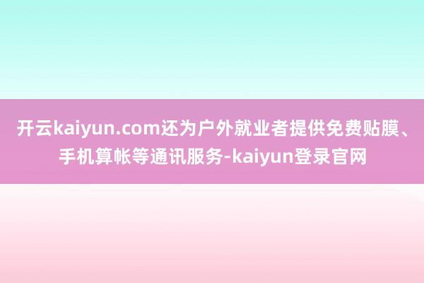 开云kaiyun.com还为户外就业者提供免费贴膜、手机算帐等通讯服务-kaiyun登录官网