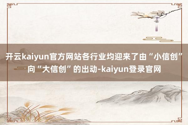 开云kaiyun官方网站各行业均迎来了由“小信创”向“大信创”的出动-kaiyun登录官网