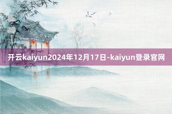 开云kaiyun2024年12月17日-kaiyun登录官网