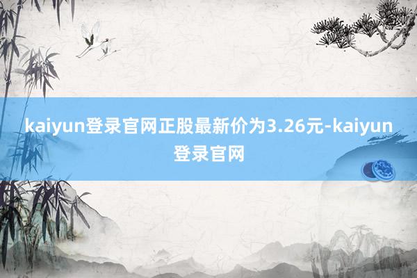 kaiyun登录官网正股最新价为3.26元-kaiyun登录官网