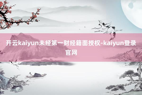 开云kaiyun未经第一财经籍面授权-kaiyun登录官网