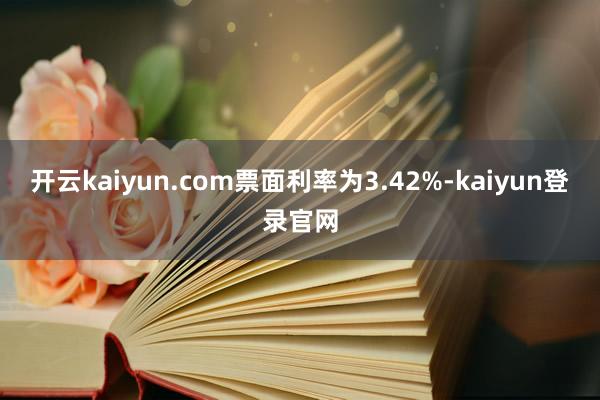 开云kaiyun.com票面利率为3.42%-kaiyun登录官网