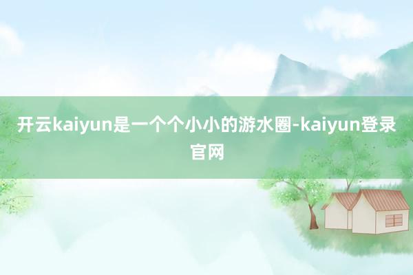 开云kaiyun是一个个小小的游水圈-kaiyun登录官网