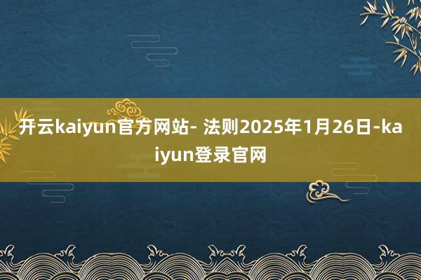 开云kaiyun官方网站- 法则2025年1月26日-kaiyun登录官网