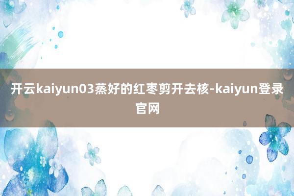 开云kaiyun03蒸好的红枣剪开去核-kaiyun登录官网