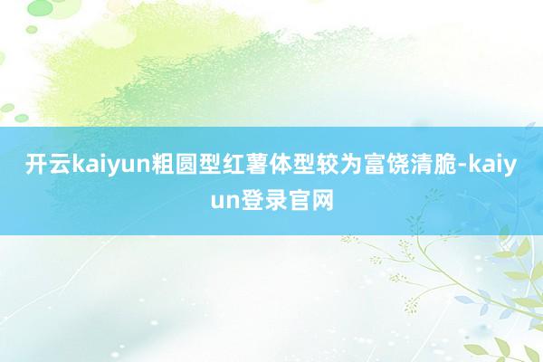 开云kaiyun粗圆型红薯体型较为富饶清脆-kaiyun登录官网