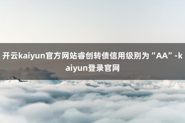 开云kaiyun官方网站睿创转债信用级别为“AA”-kaiyun登录官网