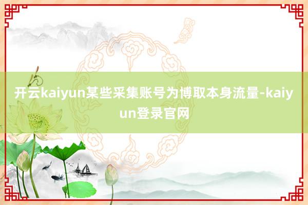 开云kaiyun某些采集账号为博取本身流量-kaiyun登录官网