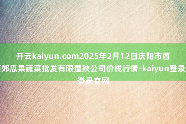 开云kaiyun.com2025年2月12日庆阳市西峰西郊瓜果蔬菜批发有限遭殃公司价钱行情-kaiyun登录官网