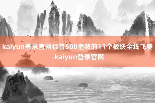 kaiyun登录官网标普500指数的11个板块全线飞腾-kaiyun登录官网