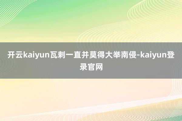 开云kaiyun瓦剌一直并莫得大举南侵-kaiyun登录官网