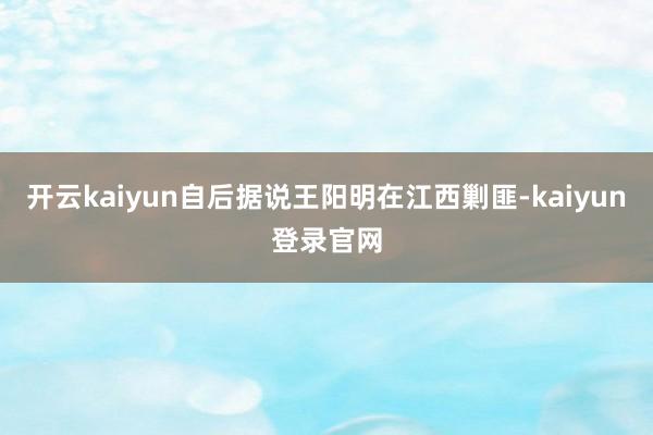 开云kaiyun自后据说王阳明在江西剿匪-kaiyun登录官网