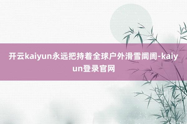 开云kaiyun永远把持着全球户外滑雪阛阓-kaiyun登录官网