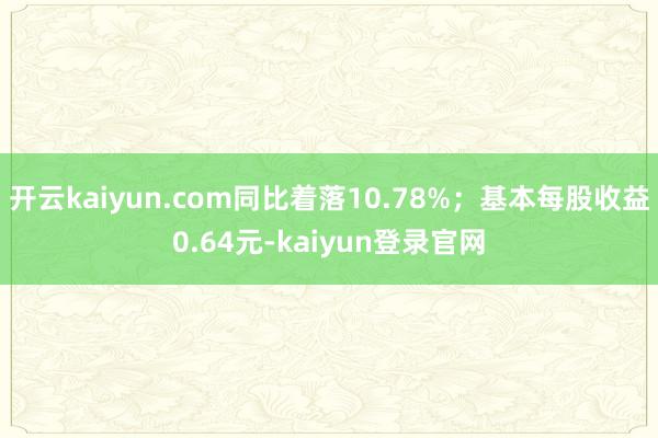 开云kaiyun.com同比着落10.78%；基本每股收益0.64元-kaiyun登录官网