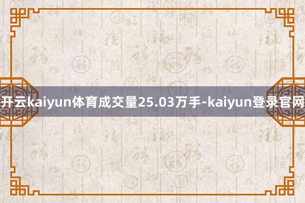 开云kaiyun体育成交量25.03万手-kaiyun登录官网