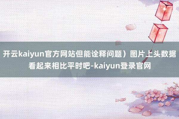 开云kaiyun官方网站但能诠释问题）图片上头数据看起来相比平时吧-kaiyun登录官网