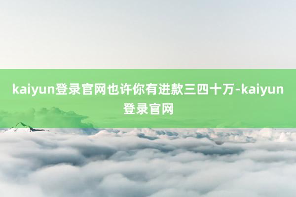 kaiyun登录官网也许你有进款三四十万-kaiyun登录官网