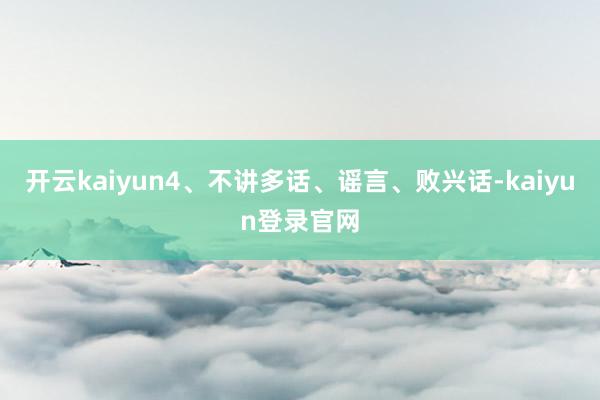 开云kaiyun4、不讲多话、谣言、败兴话-kaiyun登录官网