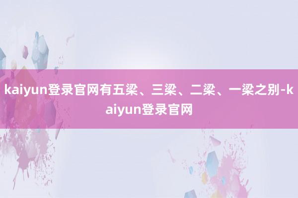 kaiyun登录官网有五梁、三梁、二梁、一梁之别-kaiyun登录官网