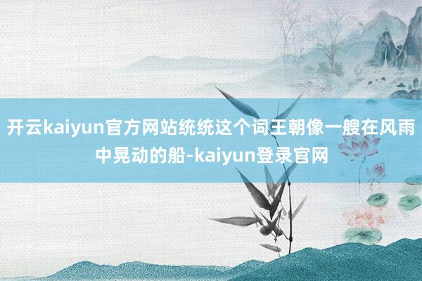 开云kaiyun官方网站统统这个词王朝像一艘在风雨中晃动的船-kaiyun登录官网