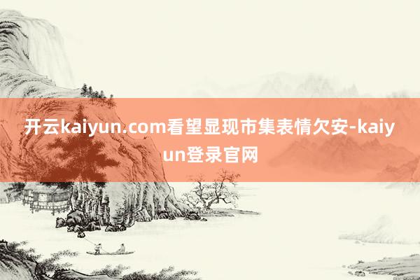 开云kaiyun.com　　看望显现市集表情欠安-kaiyun登录官网