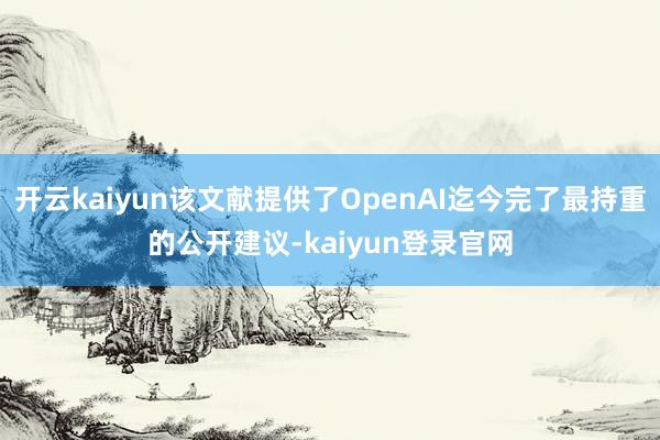 开云kaiyun该文献提供了OpenAI迄今完了最持重的公开建议-kaiyun登录官网